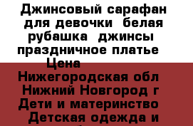 Джинсовый сарафан для девочки, белая рубашка, джинсы, праздничное платье › Цена ­ 500-800 - Нижегородская обл., Нижний Новгород г. Дети и материнство » Детская одежда и обувь   